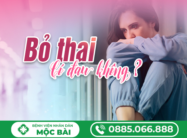 BỎ THAI CÓ ĐAU KHÔNG? GIẢI ĐÁP CHI TIẾT CHO CHỊ EM ĐANG LO LẮNG